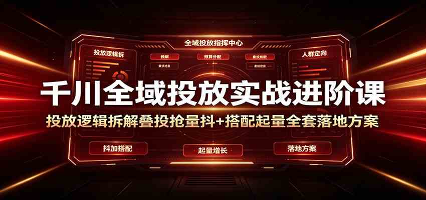 千川全域投放实战进阶课：投放逻辑拆解，叠投抢量抖+搭配起量全套落地方案-来友网创