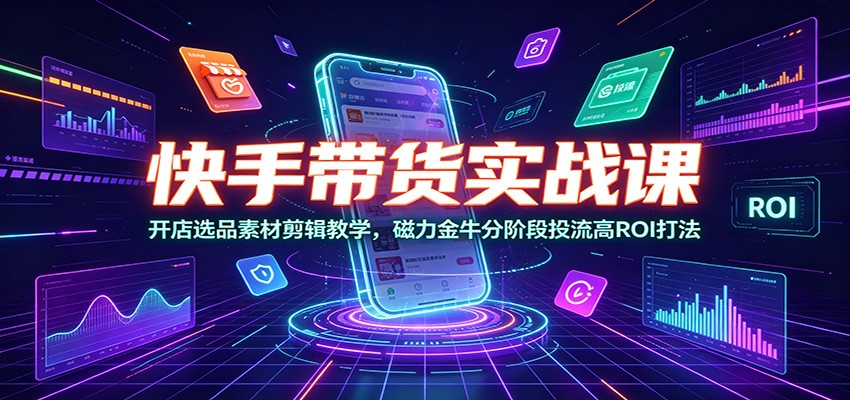 快手带货实战课：开店选品素材剪辑教学，磁力金牛分阶段投流高ROI打法-来友网创