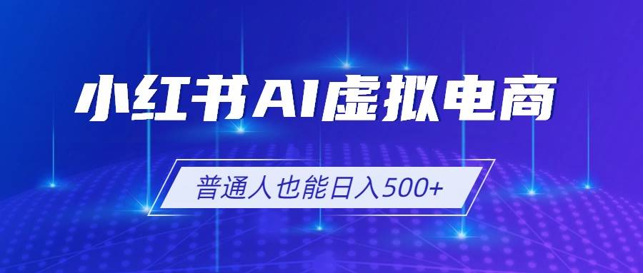 （19230期）小红书AI虚拟电商2.0，AI软件+SEO技术，单店日入500+，可多店铺矩阵放大-来友网创