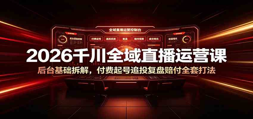 2026千川全域直播运营课：后台基础拆解，付费起号追投复盘赔付全套打法-来友网创