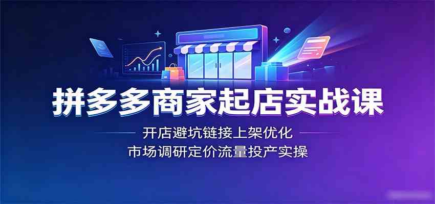 拼多多商家起店实战课：开店避坑链接上架优化，市场调研定价流量投产实操-来友网创
