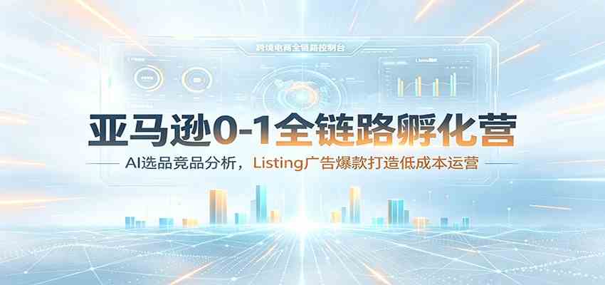 亚马逊0-1全链路孵化营：AI选品竞品分析，Listing广告爆款打造低成本运营-来友网创