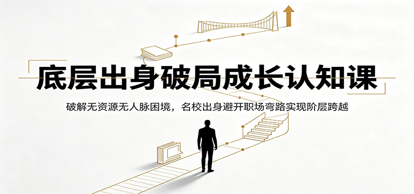 底层出身破局成长认知课：破解无资源无人脉困境，名校出身避开职场弯路实现阶层跨越-来友网创