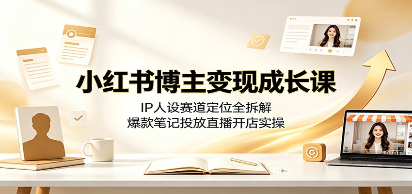 小红书博主变现成长课：IP人设赛道定位全拆解，爆款笔记投放直播开店实操-来友网创