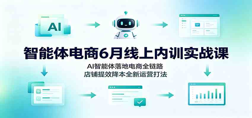 智能体电商6月线上内训实战课：AI智能体落地电商全链路，店铺提效降本全新运营打法-来友网创
