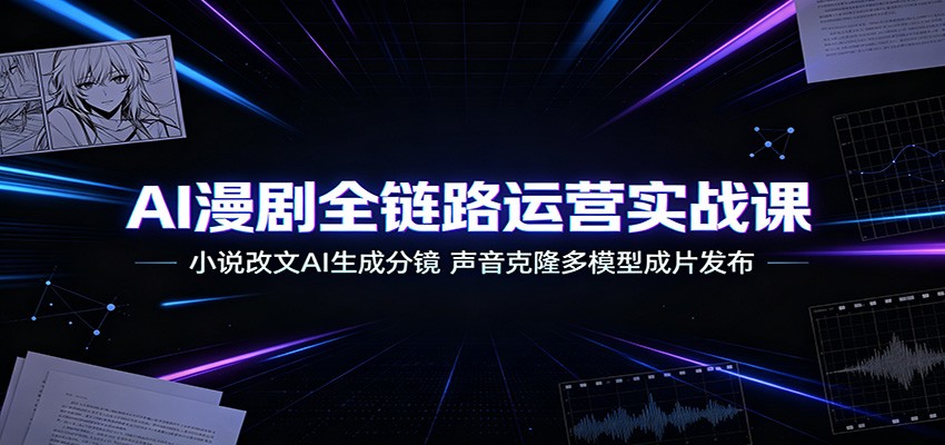 AI漫剧全链路运营实战课：小说改文AI生成分镜，声音克隆多模型成片发布-来友网创