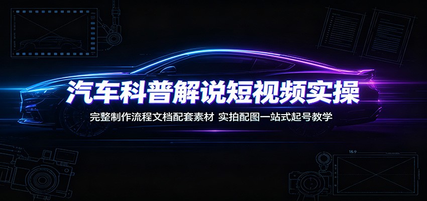 汽车科普解说短视频实操：完整制作流程文档配套素材，实拍配图一站式起号教学-来友网创