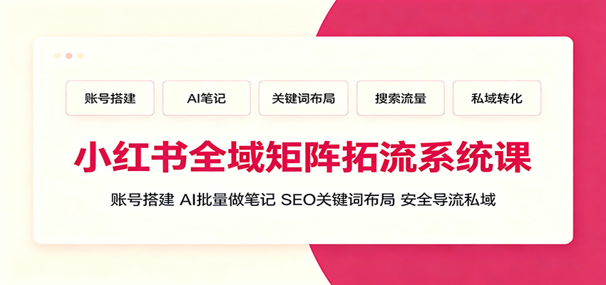 小红书全域矩阵拓流系统课：账号搭建、AI批量做笔记，SEO关键词布局、安全导流私域-来友网创