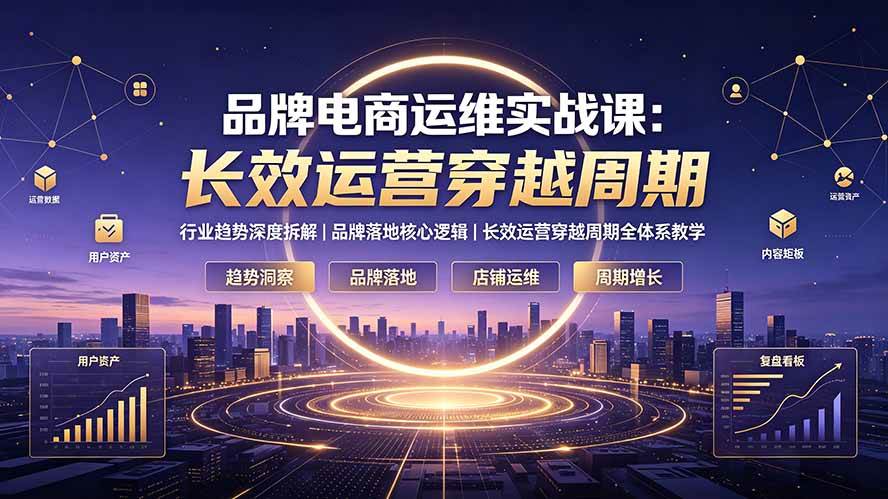 （19340期）品牌电商运维实战课：行业趋势深度拆解｜品牌落地核心逻辑｜长效运营穿越周期全体系教学-来友网创