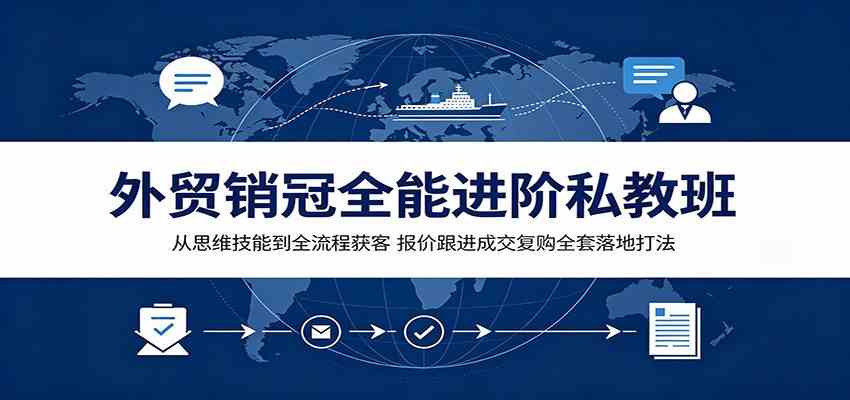 外贸销冠全能进阶私教班：从思维技能到全流程获客，报价跟进成交复购全套落地打法-来友网创