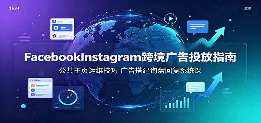 Facebook&Instagram跨境广告投放指南：公共主页运维技巧，广告搭建询盘回复系统课-来友网创