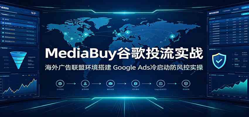 MediaBuy谷歌投流实战：海外广告联盟环境搭建，Google Ads冷启动防风控实操-来友网创