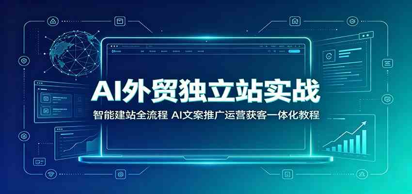 AI外贸独立站实战：智能建站全流程，AI文案推广运营获客一体化教程-来友网创