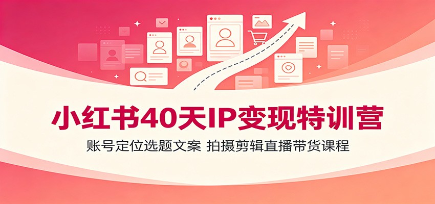 小红书40天IP变现特训营：账号定位选题文案，拍摄剪辑直播带货课程-来友网创