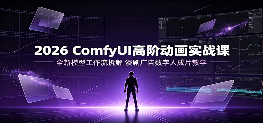 2026 ComfyUI高阶动画实战课：全新模型工作流拆解，漫剧广告数字人成片教学-来友网创
