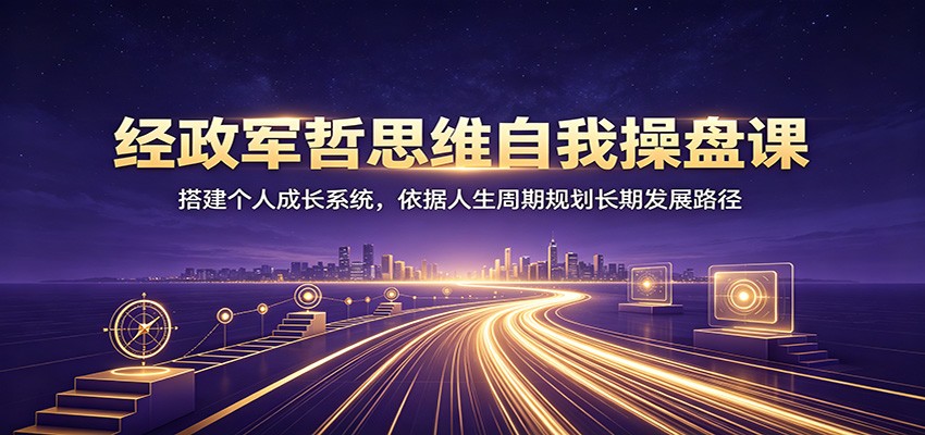 经政军哲思维自我操盘课：搭建个人成长系统，依据人生周期规划长期发展路径-来友网创