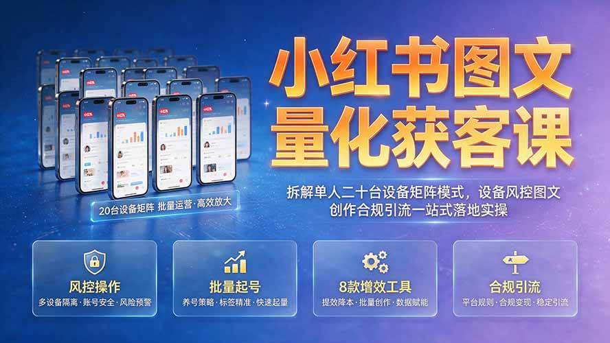 （19572期）小红书图文量化获客课｜拆解单人二十台设备矩阵模式，设备风控图文创作合规引流一站式落地实操-来友网创