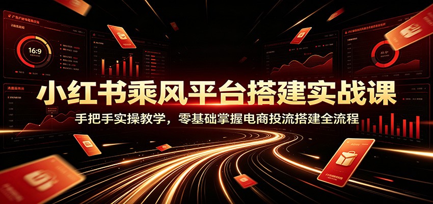 小红书乘风平台搭建实战课：手把手实操教学，零基础掌握电商投流搭建全流程-来友网创