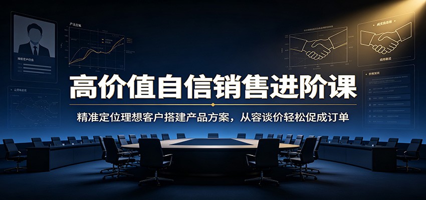 高价值自信销售进阶课：精准定位理想客户搭建产品方案，从容谈价轻松促成订单-来友网创