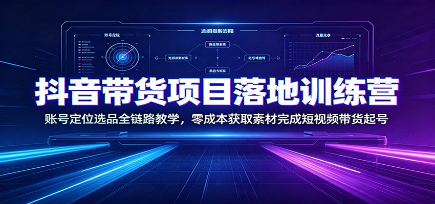 抖音带货项目落地训练营：账号定位选品全链路教学，零成本获取素材完成短视频带货起号-来友网创