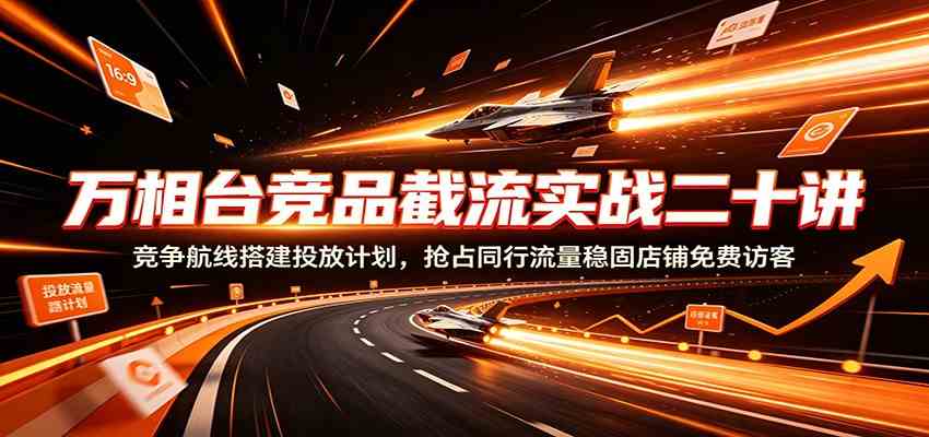 万相台竞品截流实战二十讲：竞争航线搭建投放计划，抢占同行流量稳固店铺免费访客-来友网创