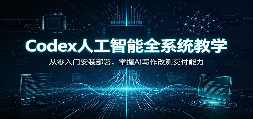 Codex人工智能全系统教学：从零入门安装部署，掌握AI写作改测交付能力-来友网创