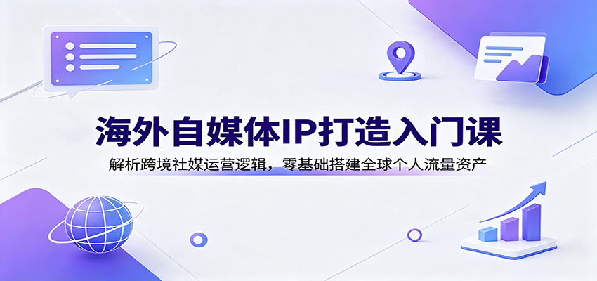 海外自媒体IP打造入门课：解析跨境社媒运营逻辑，零基础搭建全球个人流量资产-来友网创