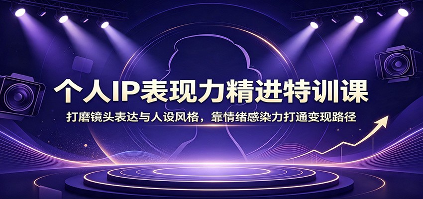 个人IP表现力精进特训课：打磨镜头表达与人设风格，靠情绪感染力打通变现路径-来友网创