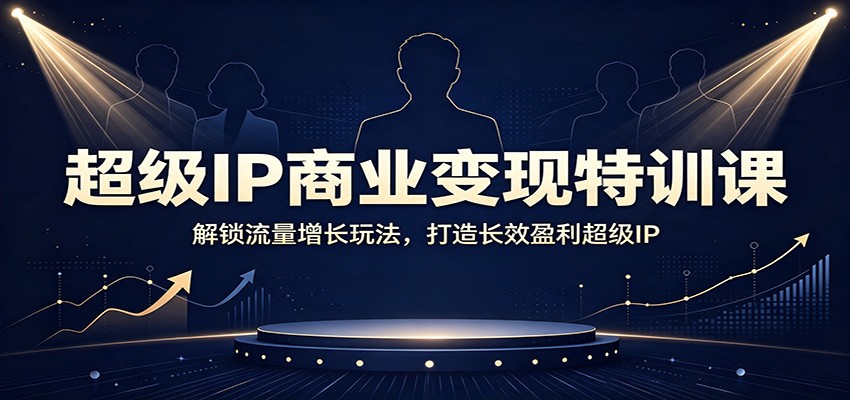 超级IP商业变现特训课：解锁流量增长玩法，打造长效盈利超级IP-来友网创