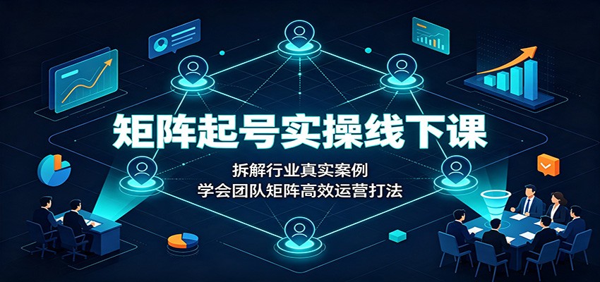 矩阵起号实操线下课：拆解行业真实案例，学会团队矩阵高效运营打法-来友网创