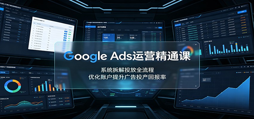 Google Ads运营精通课：系统拆解投放全流程，优化账户提升广告投产回报率-来友网创