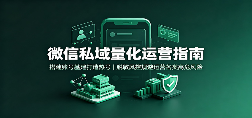 微信私域量化运营指南：搭建账号基建打造热号，脱敏风控规避运营各类高危风险-来友网创