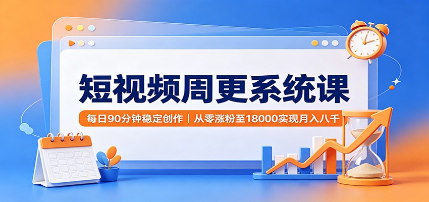 短视频周更系统课：每日90分钟稳定创作，从零涨粉至18000实现月入八千-来友网创