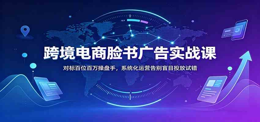 跨境电商脸书广告实战课：对标百位百万操盘手，系统化运营告别盲目投放试错-来友网创