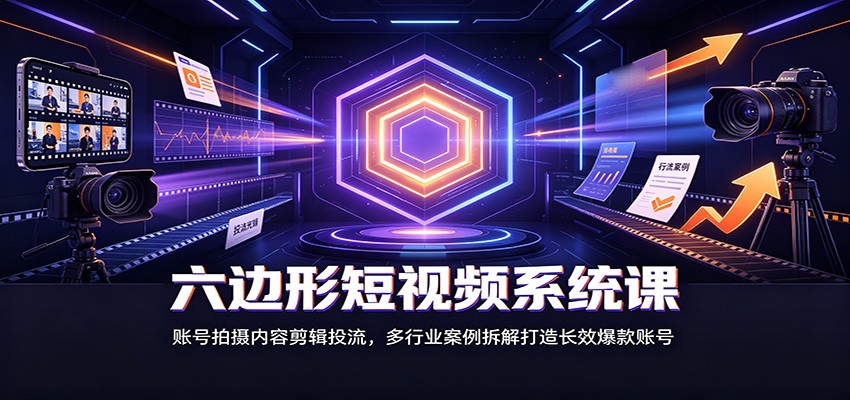 六边形短视频系统课：账号拍摄内容剪辑投流，多行业案例拆解打造长效爆款账号-来友网创