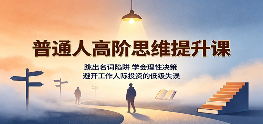 普通人高阶思维提升课：跳出名词陷阱，学会理性决策，避开工作人际投资的低级失误-来友网创