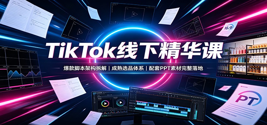 TikTok线下精华课：爆款脚本架构拆解，成熟选品体系，配套PPT素材完整落地-来友网创