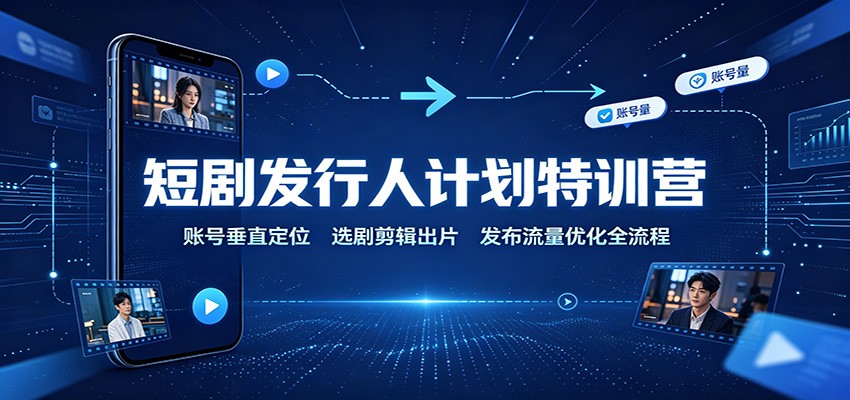 短剧发行人计划特训营：账号垂直定位，选剧剪辑出片，发布流量优化全流程-来友网创