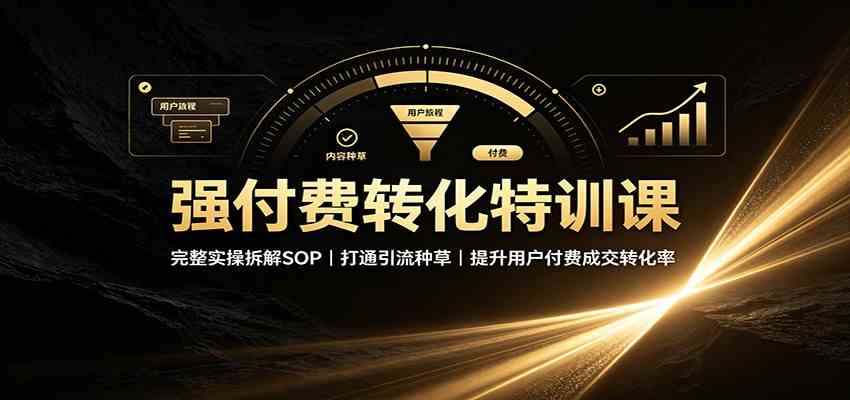 强付费转化特训课：完整实操拆解SOP，打通引流种草，提升用户付费成交转化率-来友网创