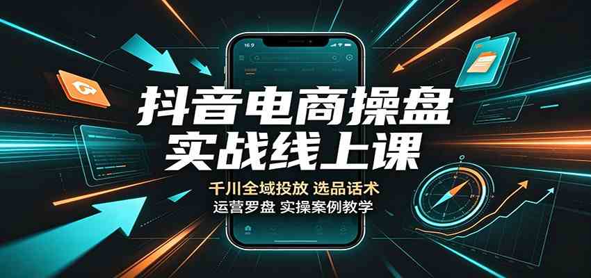 抖音电商操盘实战线上课：千川全域投放，选品话术，运营罗盘实操案例教学-来友网创