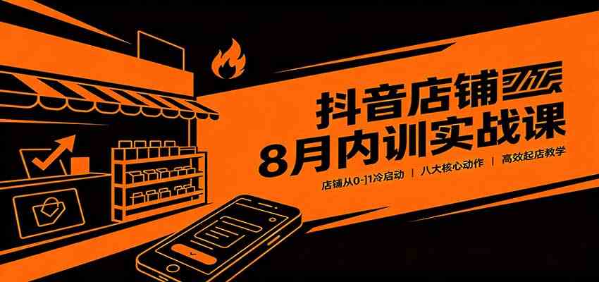 抖音店铺8月内训实战课：店铺从0-1冷启动，八大核心动作高效起店教学-来友网创
