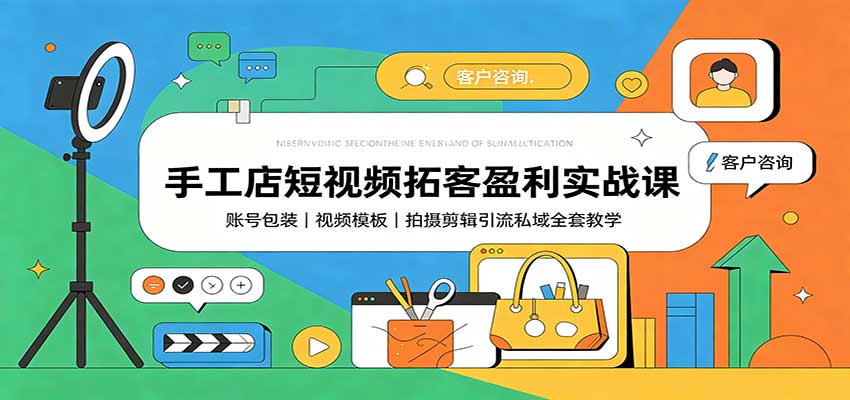 手工店短视频拓客盈利实战课：账号包装，视频模板，拍摄剪辑引流私域全套教学-来友网创