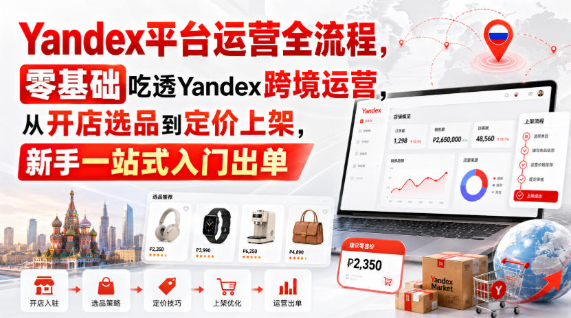 Yandex平台运营全流程，零基础吃透Yandex跨境运营，从开店选品到定价上架，新手一站式入门出单-来友网创