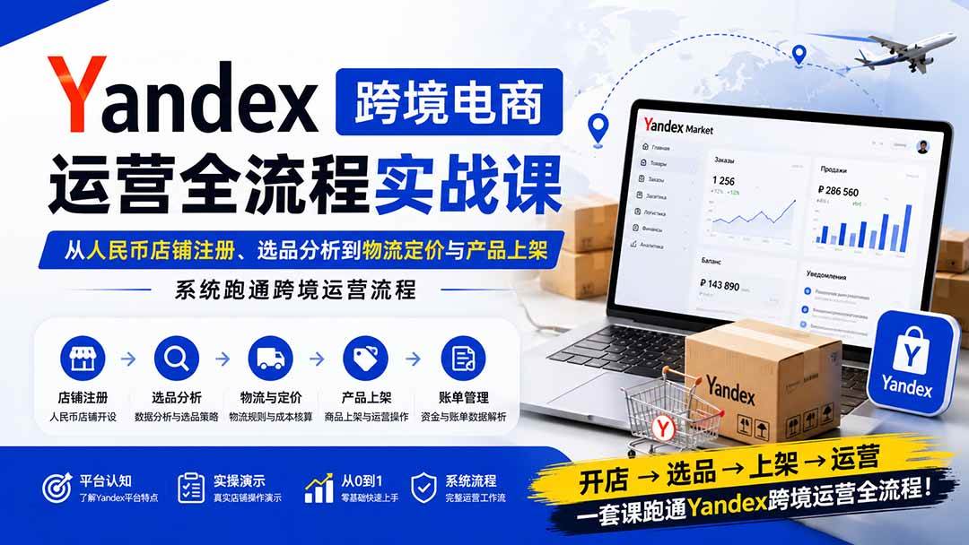 （20069期）Yandex跨境电商运营全流程实战课：从人民币店铺注册、选品分析到物流定价与产品上架，系统跑通跨境运营流程-来友网创