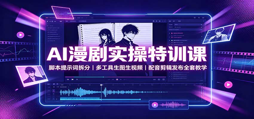 AI漫剧实操特训课：脚本提示词拆分，多工具生图生视频，配音剪辑发布全套教学-来友网创