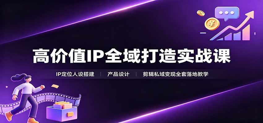 高价值IP全域打造实战课：IP定位人设搭建，产品设计，剪辑私域变现全套落地教学-来友网创