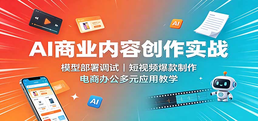 AI商业内容创作实战：模型部署调试，短视频爆款制作，电商办公多元应用教学-来友网创