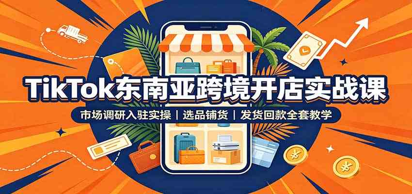 TikTok东南亚跨境开店实战课：市场调研入驻实操，选品铺货，发货回款全套教学-来友网创