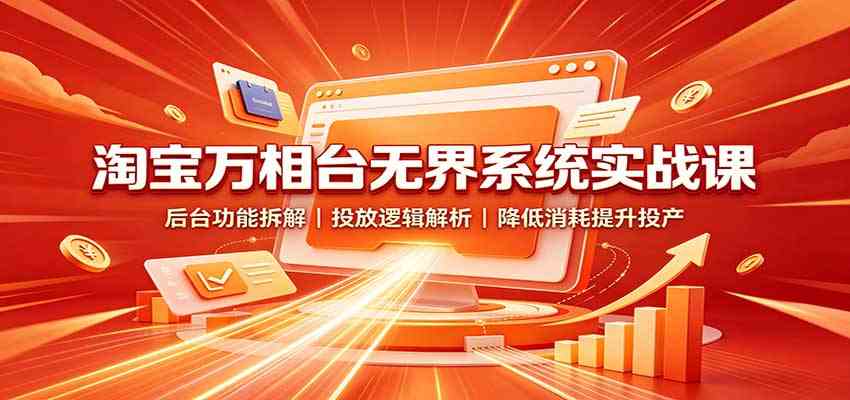 淘宝万相台无界系统实战课：后台功能拆解，投放逻辑解析，降低消耗提升投产-来友网创