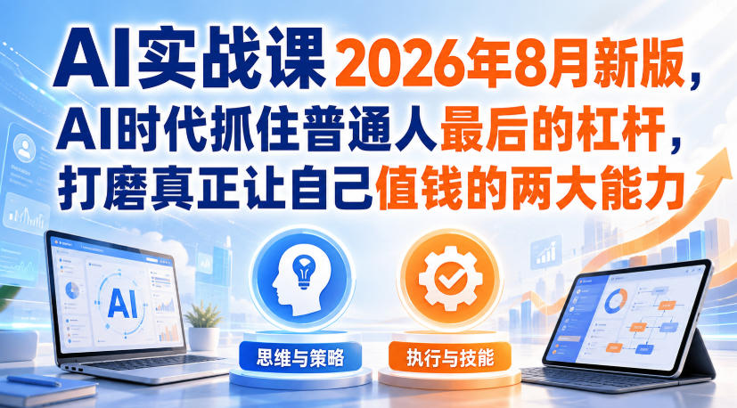 AI实战课2026年8月新版，AI时代抓住普通人最后的杠杆，打磨真正让自己值钱的两大能力-来友网创